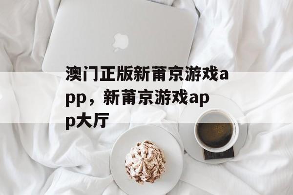 澳门正版新莆京游戏app，新莆京游戏app大厅