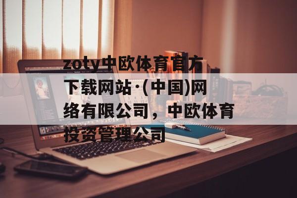 zoty中欧体育官方下载网站·(中国)网络有限公司，中欧体育投资管理公司