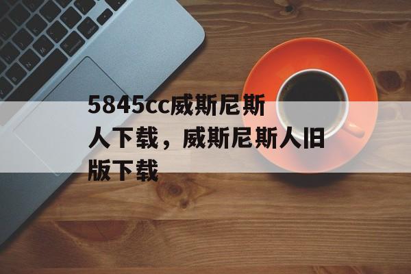 5845cc威斯尼斯人下载，威斯尼斯人旧版下载