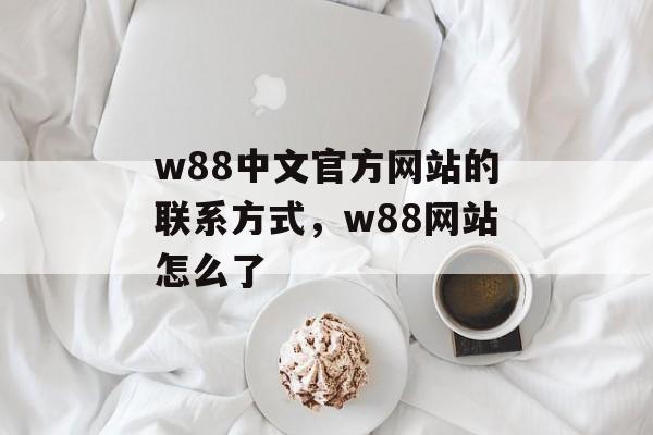 w88中文官方网站的联系方式，w88网站怎么了