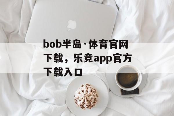 bob半岛·体育官网下载，乐竞app官方下载入口