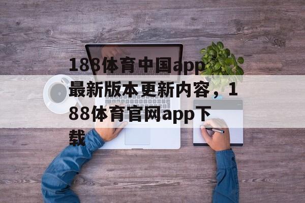 188体育中国app最新版本更新内容，188体育官网app下载